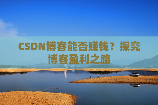 CSDN博客能否赚钱？探究博客盈利之路